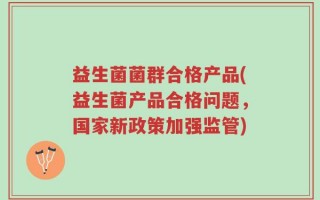 益生菌菌群合格产品(益生菌产品合格问题，国家新政策加强监管)