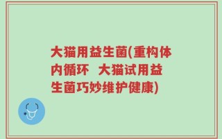 大猫用益生菌(重构体内循环  大猫试用益生菌巧妙维护健康)