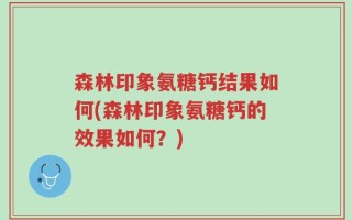 森林印象氨糖钙结果如何(森林印象氨糖钙的效果如何？)