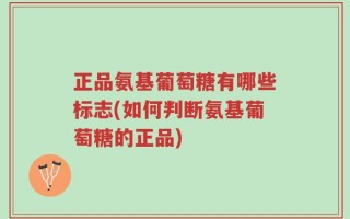 正品氨基葡萄糖有哪些标志(如何判断氨基葡萄糖的正品)