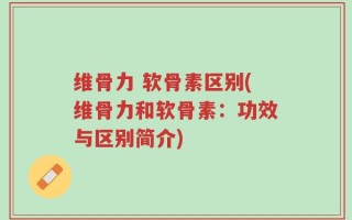维骨力 软骨素区别(维骨力和软骨素：功效与区别简介)