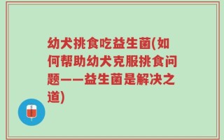 幼犬挑食吃益生菌(如何帮助幼犬克服挑食问题——益生菌是解决之道)