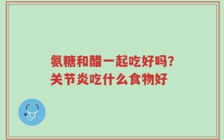 氨糖和醋一起吃好吗？关节炎吃什么食物好