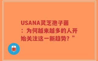 USANA灵芝孢子菌：为何越来越多的人开始关注这一新趋势？”