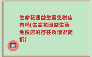 生命花园益生菌免税店有吗(生命花园益生菌免税店的存在及情况简析)
