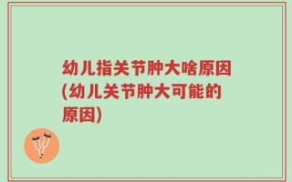 幼儿指关节肿大啥原因(幼儿关节肿大可能的原因)