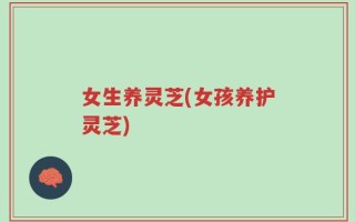 女生养灵芝(女孩养护灵芝)