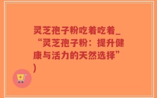 灵芝孢子粉吃着吃着_“灵芝孢子粉：提升健康与活力的天然选择”)