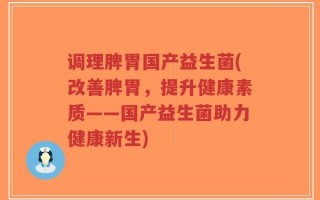 调理脾胃国产益生菌(改善脾胃，提升健康素质——国产益生菌助力健康新生)