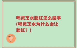 喝灵芝水脸红怎么回事(喝灵芝水为什么会让脸红？)
