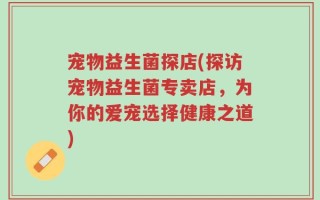 宠物益生菌探店(探访宠物益生菌专卖店，为你的爱宠选择健康之道)