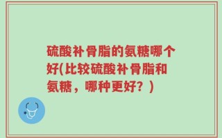 硫酸补骨脂的氨糖哪个好(比较硫酸补骨脂和氨糖，哪种更好？)