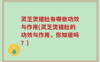 灵芝煲猪肚有哪些功效与作用(灵芝煲猪肚的功效与作用，你知道吗？)