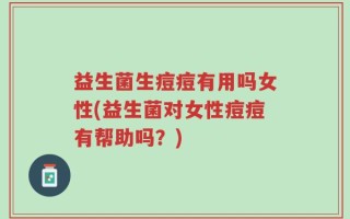 益生菌生痘痘有用吗女性(益生菌对女性痘痘有帮助吗？)