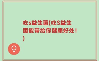 吃s益生菌(吃S益生菌能带给你健康好处！)