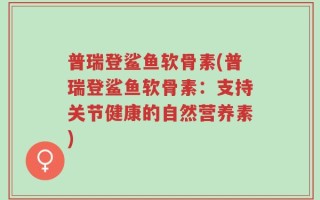 普瑞登鲨鱼软骨素(普瑞登鲨鱼软骨素：支持关节健康的自然营养素)