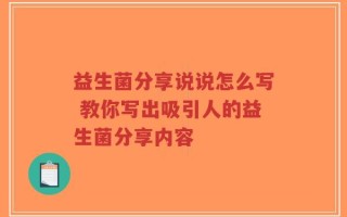 益生菌分享说说怎么写 教你写出吸引人的益生菌分享内容