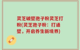 灵芝破壁孢子粉灵芝打粉(灵芝孢子粉：打通壁，开启养生新境界)