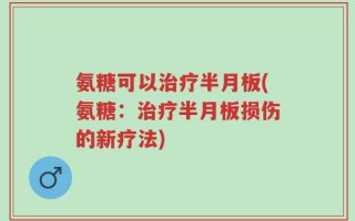 氨糖可以治疗半月板(氨糖：治疗半月板损伤的新疗法)