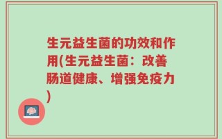 生元益生菌的功效和作用(生元益生菌：改善肠道健康、增强免疫力)
