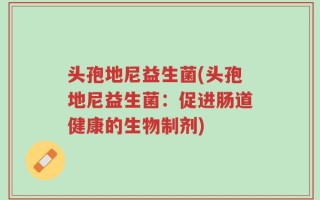 头孢地尼益生菌(头孢地尼益生菌：促进肠道健康的生物制剂)