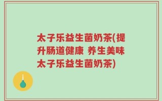 太子乐益生菌奶茶(提升肠道健康 养生美味太子乐益生菌奶茶)