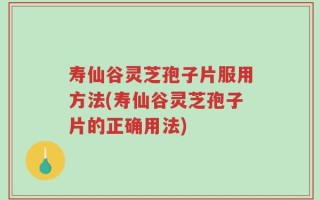 寿仙谷灵芝孢子片服用方法(寿仙谷灵芝孢子片的正确用法)