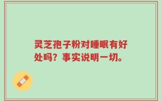 灵芝孢子粉对睡眠有好处吗？事实说明一切。