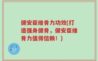 健安臣维骨力功效(打造强身健骨，健安臣维骨力值得信赖！)