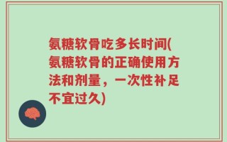 氨糖软骨吃多长时间(氨糖软骨的正确使用方法和剂量，一次性补足不宜过久)