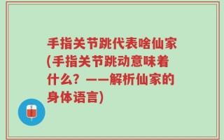手指关节跳代表啥仙家(手指关节跳动意味着什么？——解析仙家的身体语言)