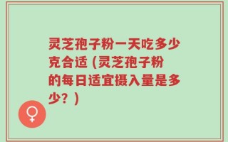 灵芝孢子粉一天吃多少克合适 (灵芝孢子粉的每日适宜摄入量是多少？)