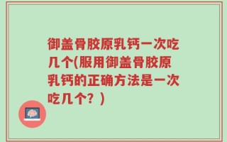 御盖骨胶原乳钙一次吃几个(服用御盖骨胶原乳钙的正确方法是一次吃几个？)