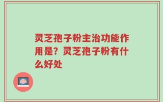 灵芝孢子粉主治功能作用是？灵芝孢子粉有什么好处