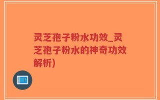灵芝孢子粉水功效_灵芝孢子粉水的神奇功效解析)