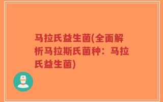 马拉氏益生菌(全面解析马拉斯氏菌种：马拉氏益生菌)