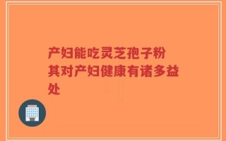 产妇能吃灵芝孢子粉 其对产妇健康有诸多益处