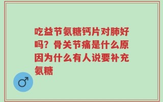 吃益节氨糖钙片对肺好吗？骨关节痛是什么原因为什么有人说要补充氨糖