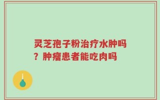 灵芝孢子粉治疗水肿吗？肿瘤患者能吃肉吗