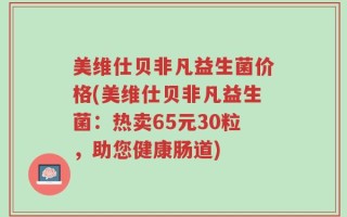美维仕贝非凡益生菌价格(美维仕贝非凡益生菌：热卖65元30粒，助您健康肠道)
