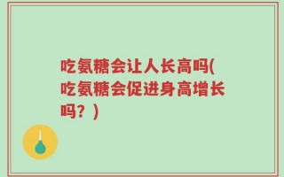 吃氨糖会让人长高吗(吃氨糖会促进身高增长吗？)