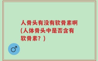 人骨头有没有软骨素啊(人体骨头中是否含有软骨素？)