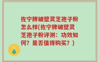 佐宁牌破壁灵芝孢子粉怎么样(佐宁牌破壁灵芝孢子粉评测：功效如何？是否值得购买？)