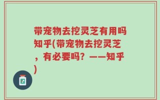 带宠物去挖灵芝有用吗知乎(带宠物去挖灵芝，有必要吗？——知乎)