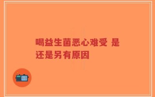 喝益生菌恶心难受 是还是另有原因