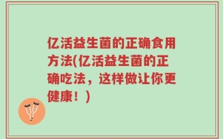 亿活益生菌的正确食用方法(亿活益生菌的正确吃法，这样做让你更健康！)
