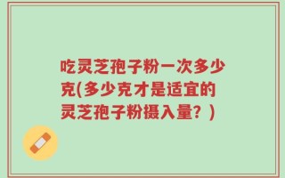吃灵芝孢子粉一次多少克(多少克才是适宜的灵芝孢子粉摄入量？)