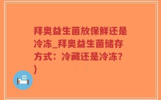 拜奥益生菌放保鲜还是冷冻_拜奥益生菌储存方式：冷藏还是冷冻？)