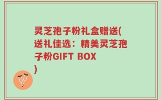 灵芝孢子粉礼盒赠送(送礼佳选：精美灵芝孢子粉GIFT BOX)