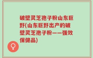 破壁灵芝孢子粉山东巨野(山东巨野出产的破壁灵芝孢子粉——强效保健品)